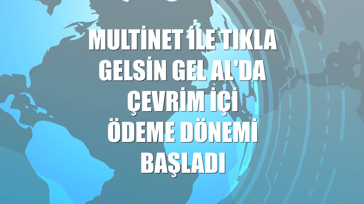 MultiNet ile Tıkla Gelsin Gel Al'da çevrim içi ödeme dönemi başladı