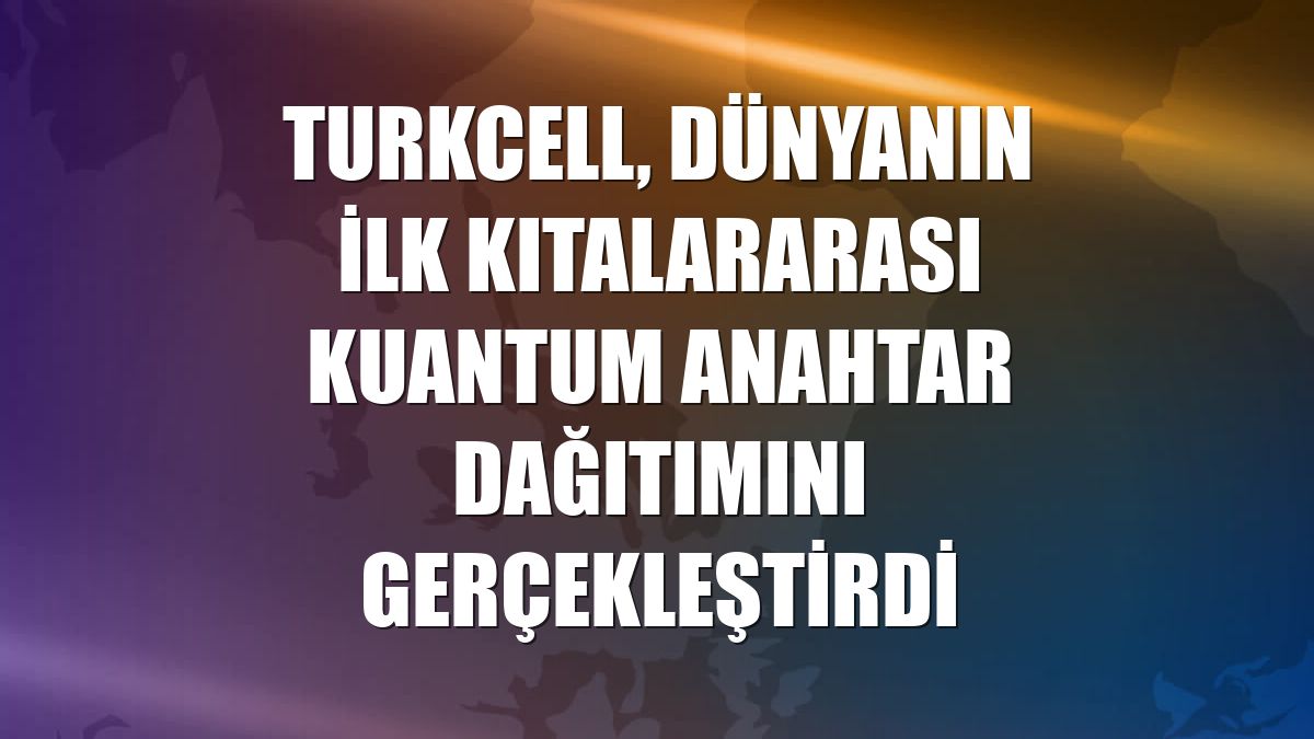 Turkcell, dünyanın ilk kıtalararası kuantum anahtar dağıtımını gerçekleştirdi