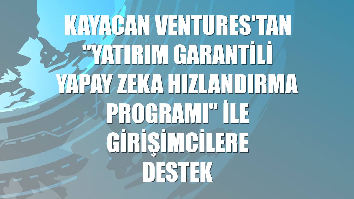 Kayacan Ventures'tan "Yatırım Garantili Yapay Zeka Hızlandırma Programı" ile girişimcilere destek