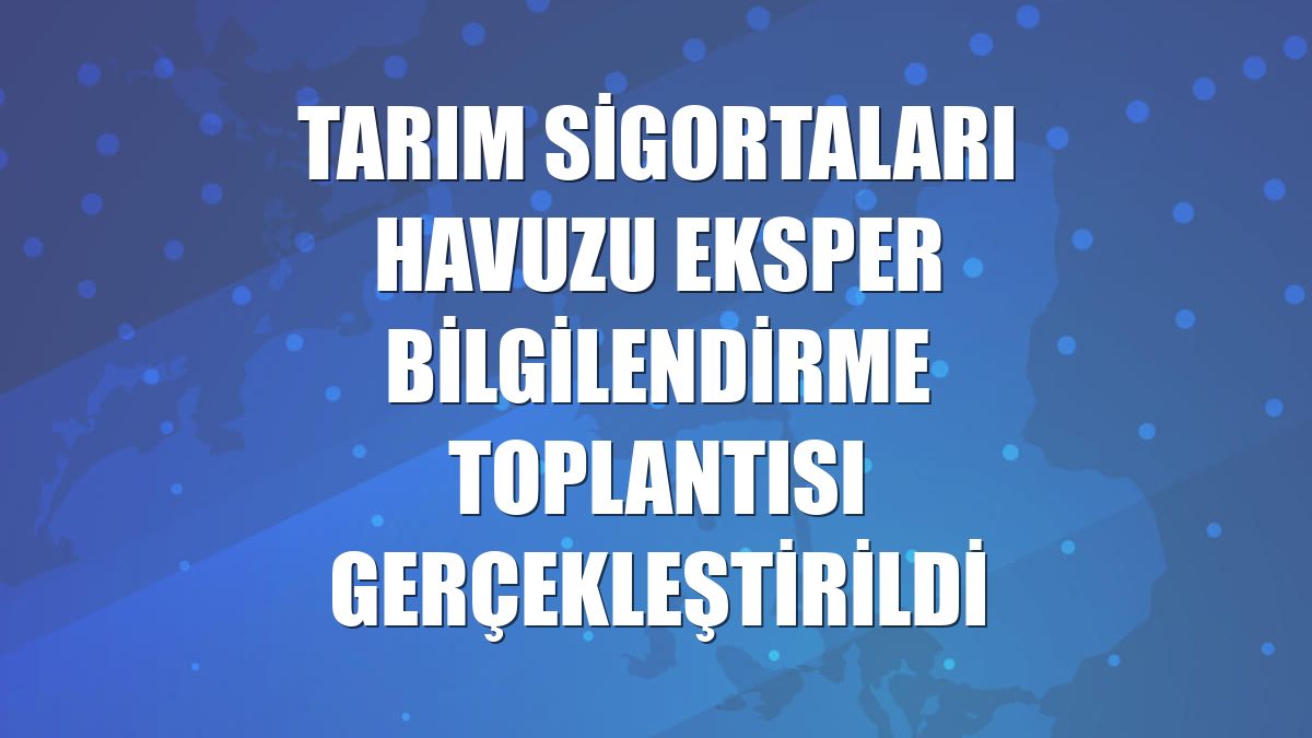 Tarım Sigortaları Havuzu Eksper Bilgilendirme Toplantısı gerçekleştirildi