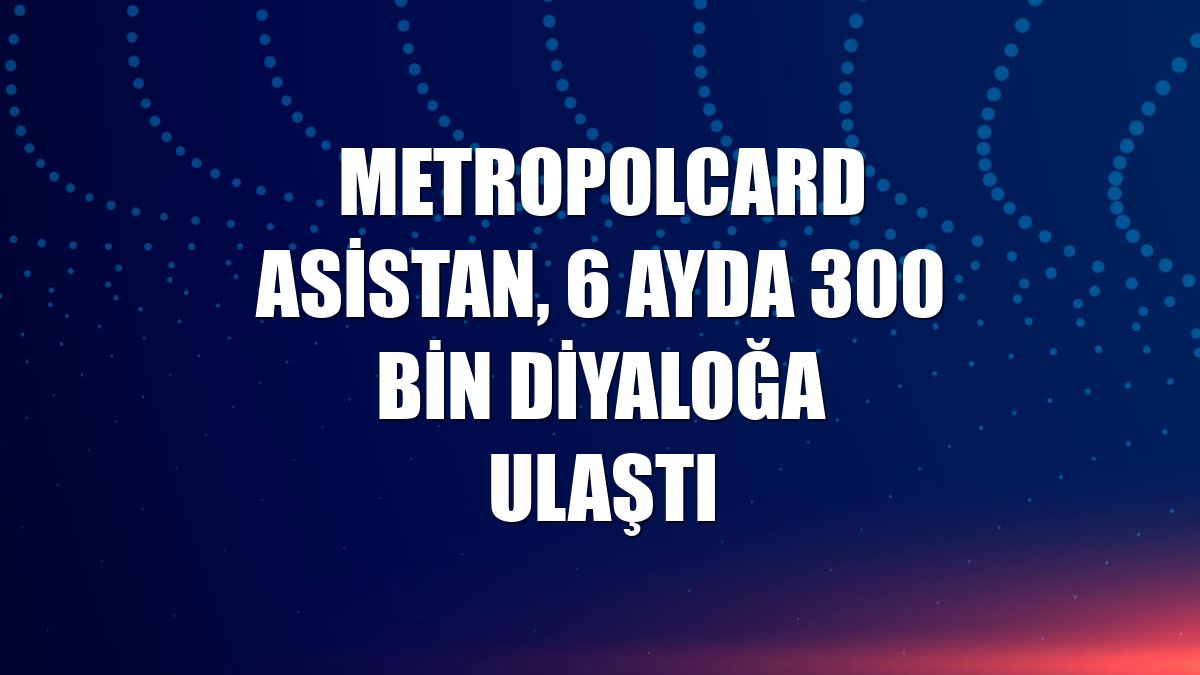 MetropolCard Asistan, 6 ayda 300 bin diyaloğa ulaştı