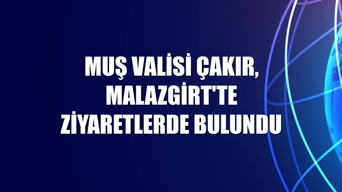 Muş Valisi Çakır, Malazgirt'te ziyaretlerde bulundu