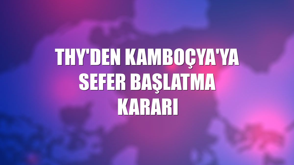 THY'den Kamboçya'ya sefer başlatma kararı