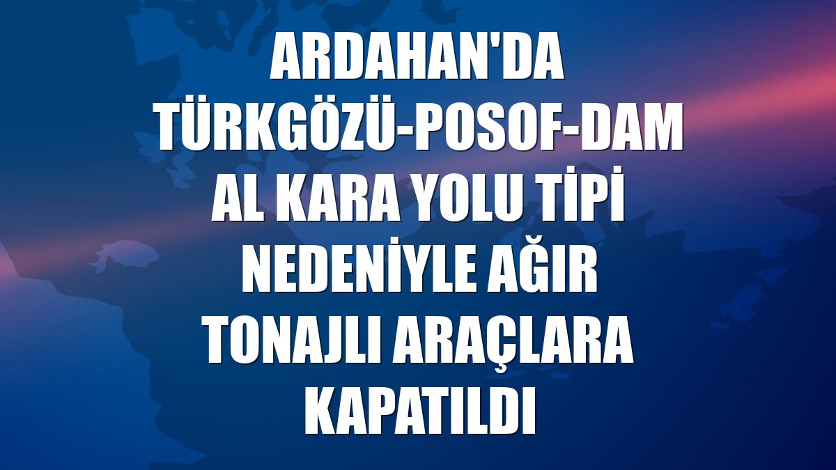 Ardahan'da Türkgözü-Posof-Damal kara yolu tipi nedeniyle ağır tonajlı araçlara kapatıldı