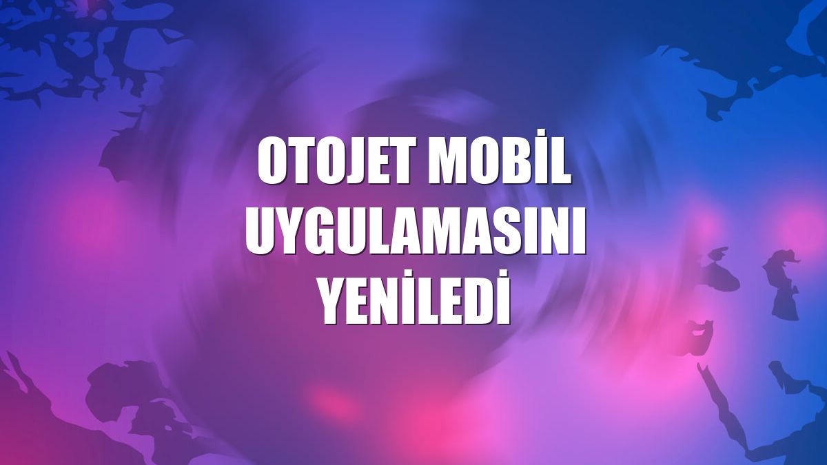 Otojet mobil uygulamasını yeniledi