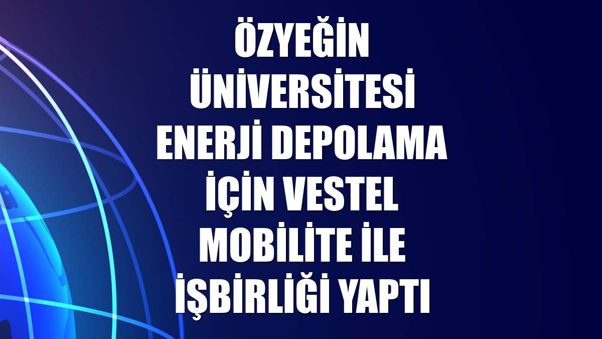 Özyeğin Üniversitesi enerji depolama için Vestel Mobilite ile işbirliği yaptı