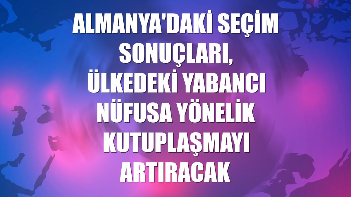 Almanya'daki seçim sonuçları, ülkedeki yabancı nüfusa yönelik kutuplaşmayı artıracak