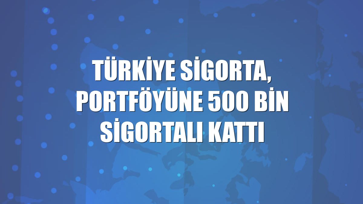 Türkiye Sigorta, portföyüne 500 bin sigortalı kattı