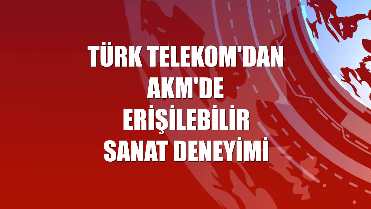 Türk Telekom'dan AKM'de erişilebilir sanat deneyimi