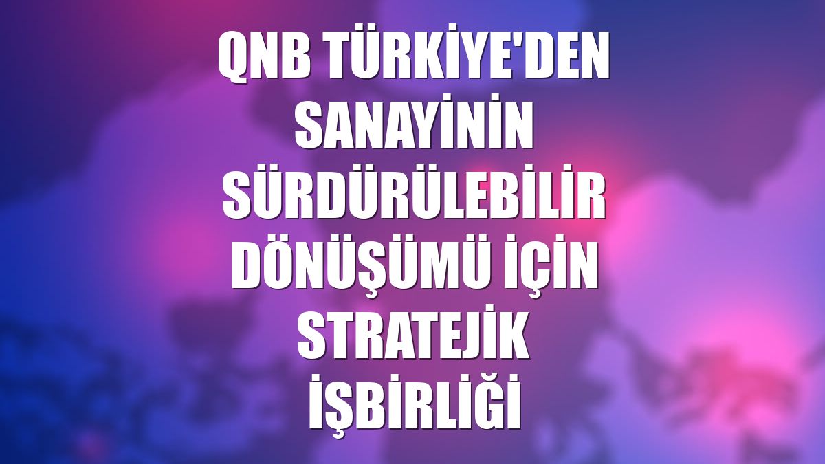 QNB Türkiye'den sanayinin sürdürülebilir dönüşümü için stratejik işbirliği