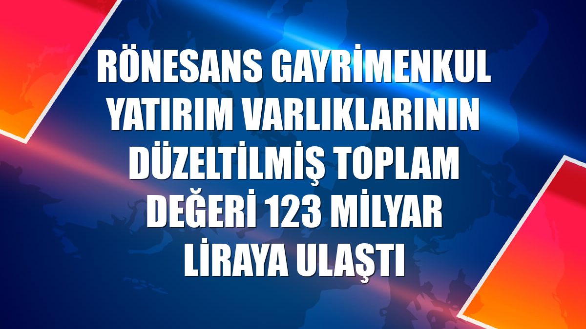 Rönesans Gayrimenkul Yatırım varlıklarının düzeltilmiş toplam değeri 123 milyar liraya ulaştı