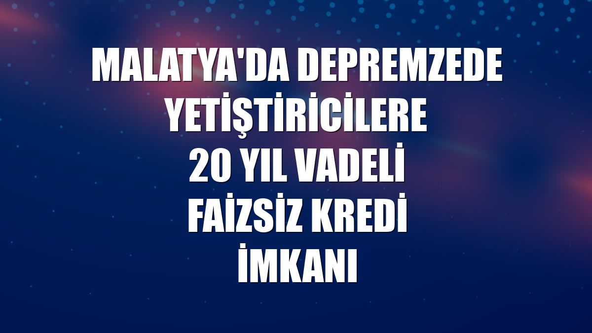 Malatya'da depremzede yetiştiricilere 20 yıl vadeli faizsiz kredi imkanı