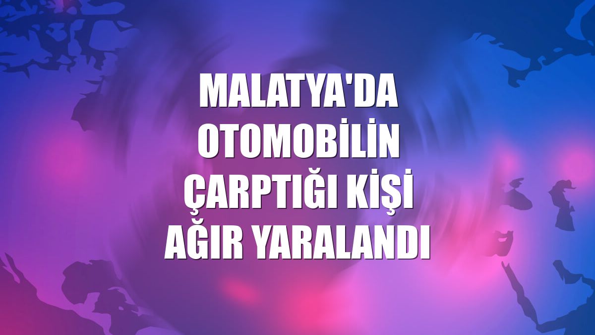 Malatya'da otomobilin çarptığı kişi ağır yaralandı