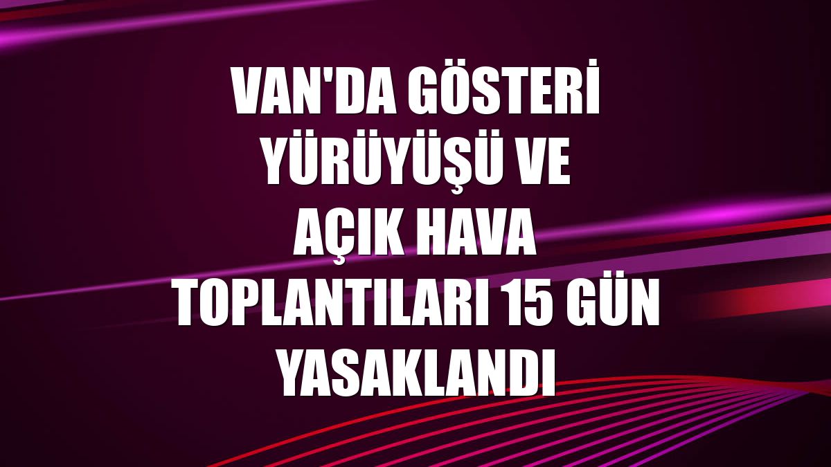 Van'da gösteri yürüyüşü ve açık hava toplantıları 15 gün yasaklandı