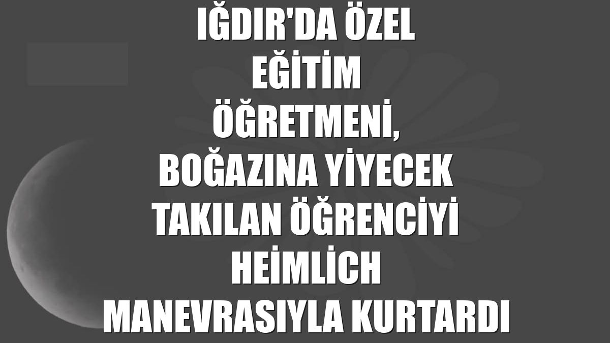 Iğdır'da özel eğitim öğretmeni, boğazına yiyecek takılan öğrenciyi Heimlich manevrasıyla kurtardı