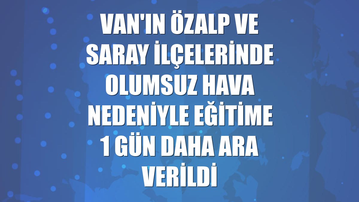 Van'ın Özalp ve Saray ilçelerinde olumsuz hava nedeniyle eğitime 1 gün daha ara verildi