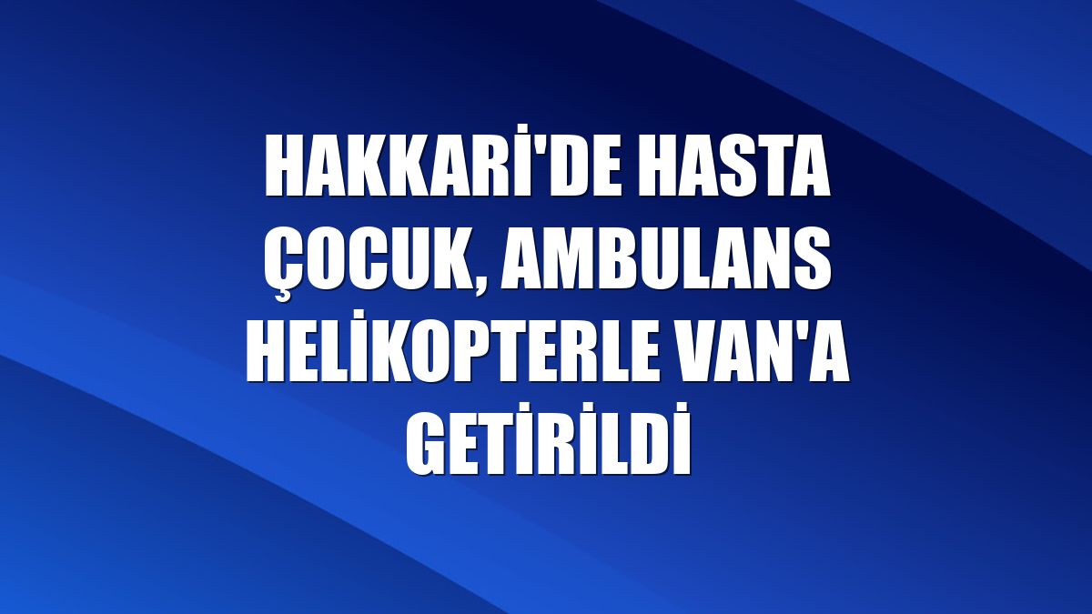 Hakkari'de hasta çocuk, ambulans helikopterle Van'a getirildi