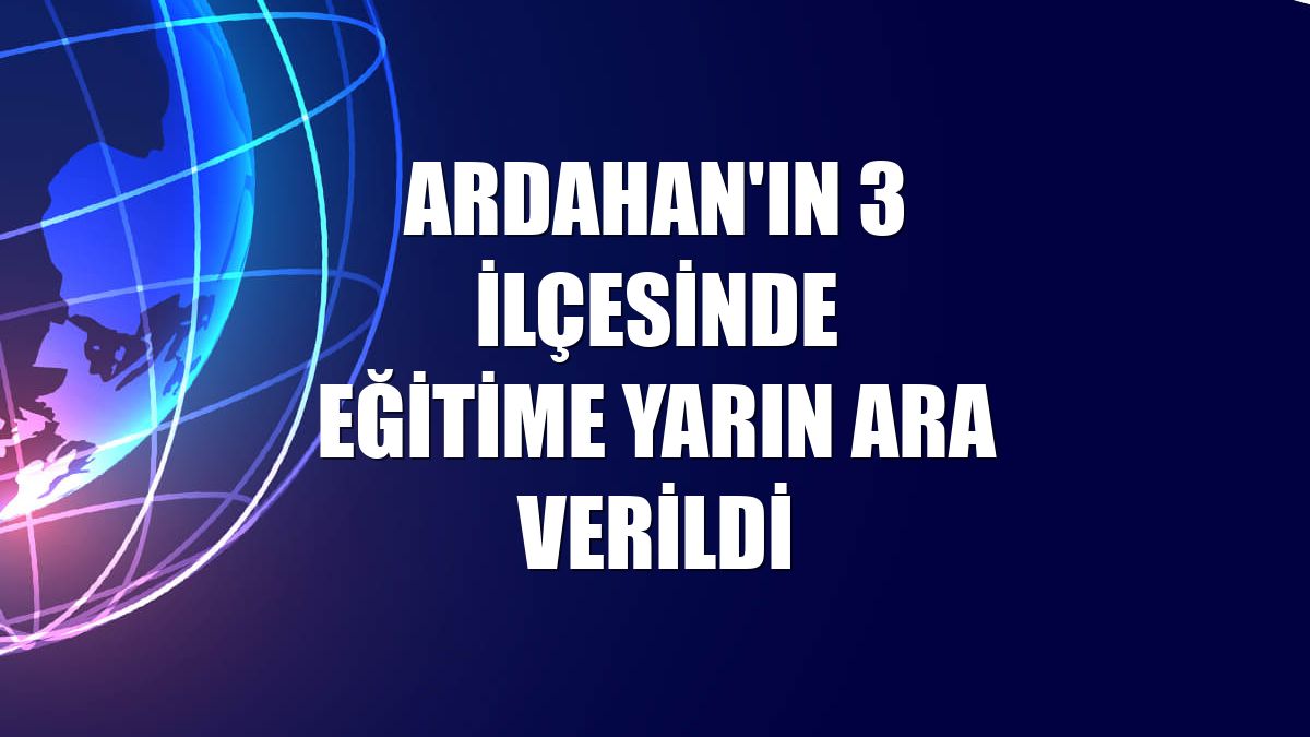 Ardahan'ın 3 ilçesinde eğitime yarın ara verildi