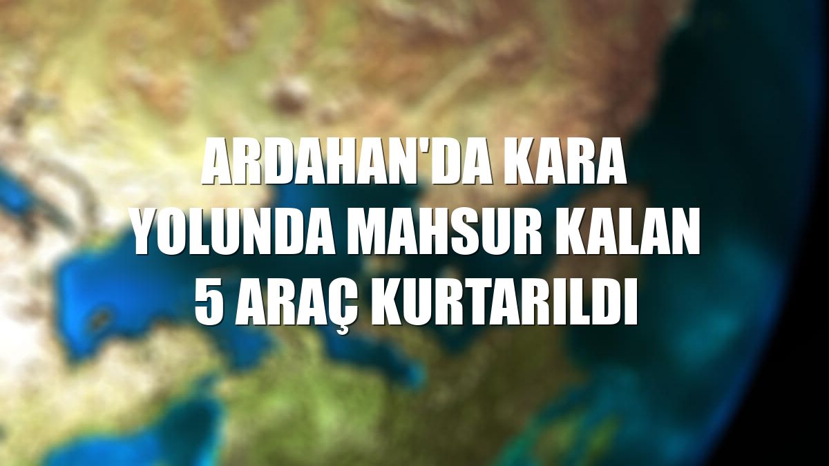 Ardahan'da kara yolunda mahsur kalan 5 araç kurtarıldı