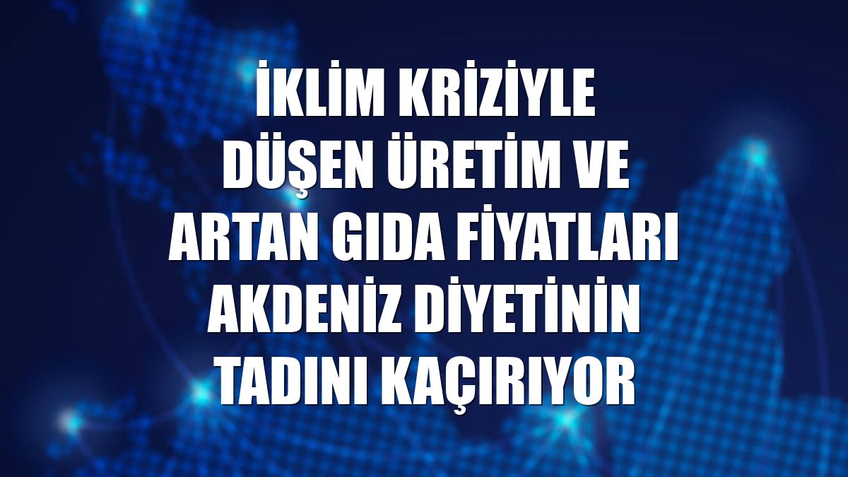 İklim kriziyle düşen üretim ve artan gıda fiyatları Akdeniz diyetinin tadını kaçırıyor