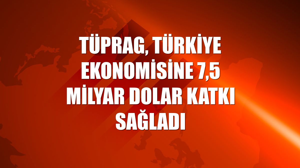 TÜPRAG, Türkiye ekonomisine 7,5 milyar dolar katkı sağladı