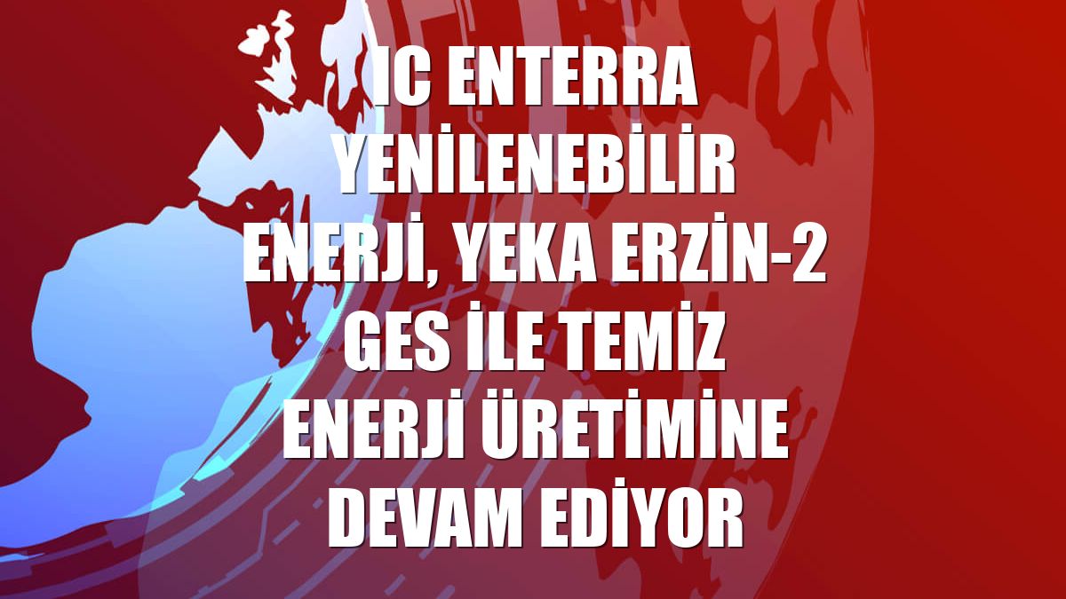 IC Enterra Yenilenebilir Enerji, YEKA Erzin-2 GES ile temiz enerji üretimine devam ediyor