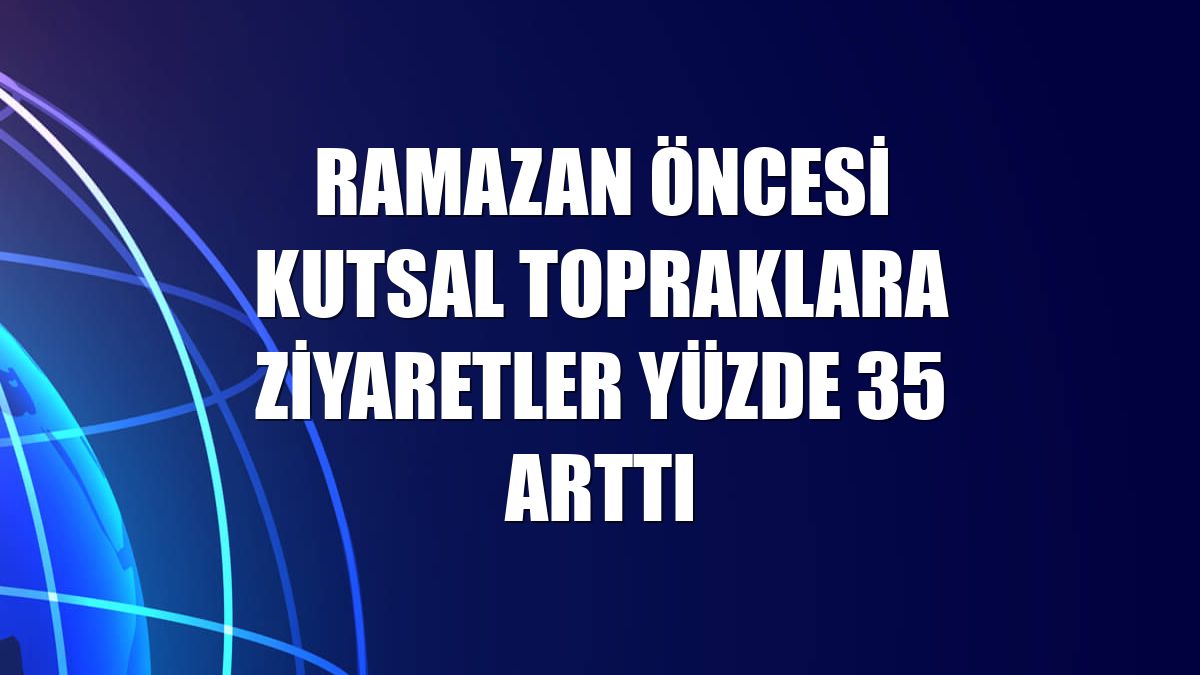 Ramazan öncesi kutsal topraklara ziyaretler yüzde 35 arttı