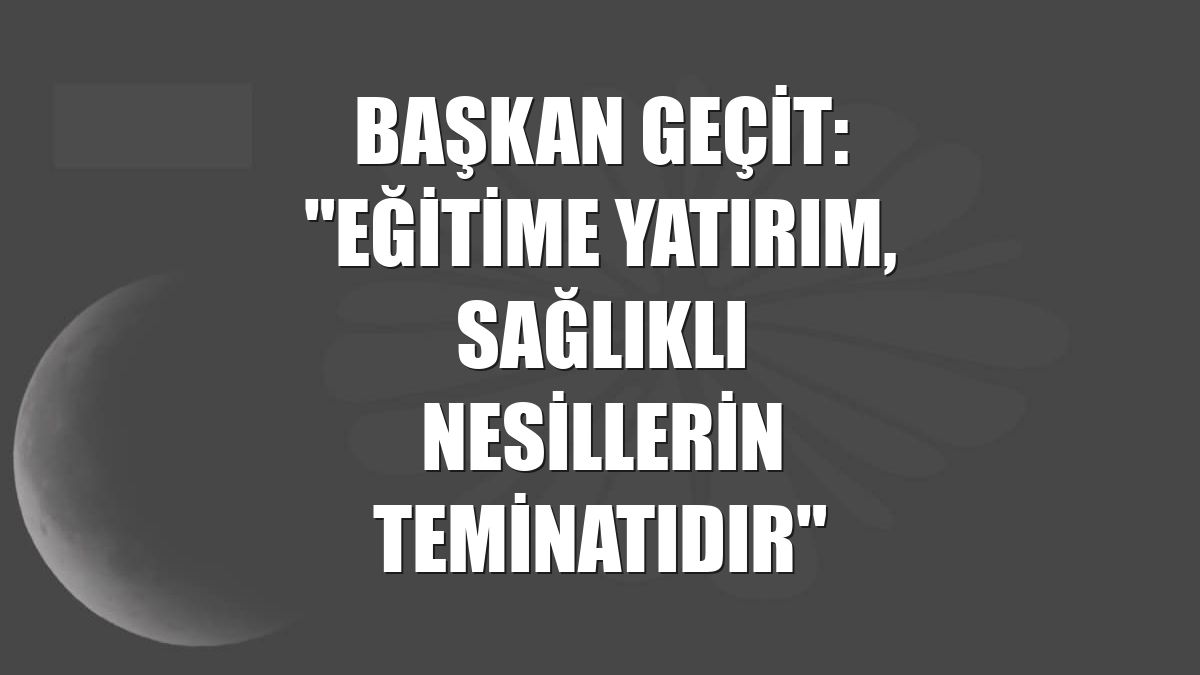 Başkan Geçit: "Eğitime yatırım, sağlıklı nesillerin teminatıdır"