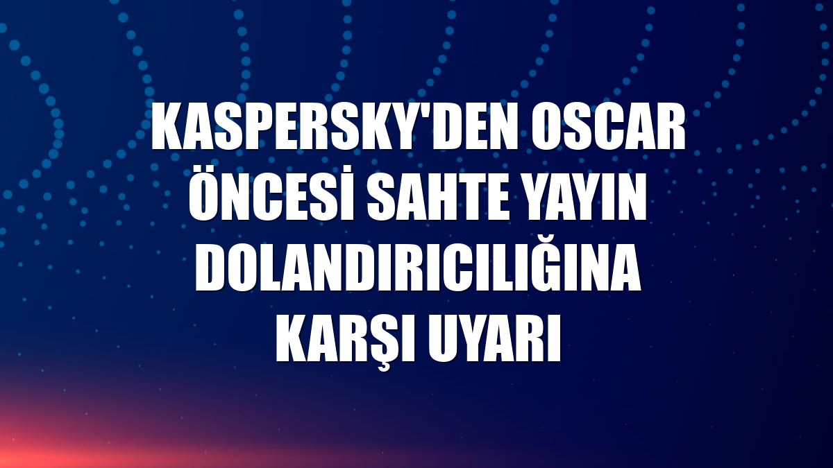 Kaspersky'den Oscar öncesi sahte yayın dolandırıcılığına karşı uyarı