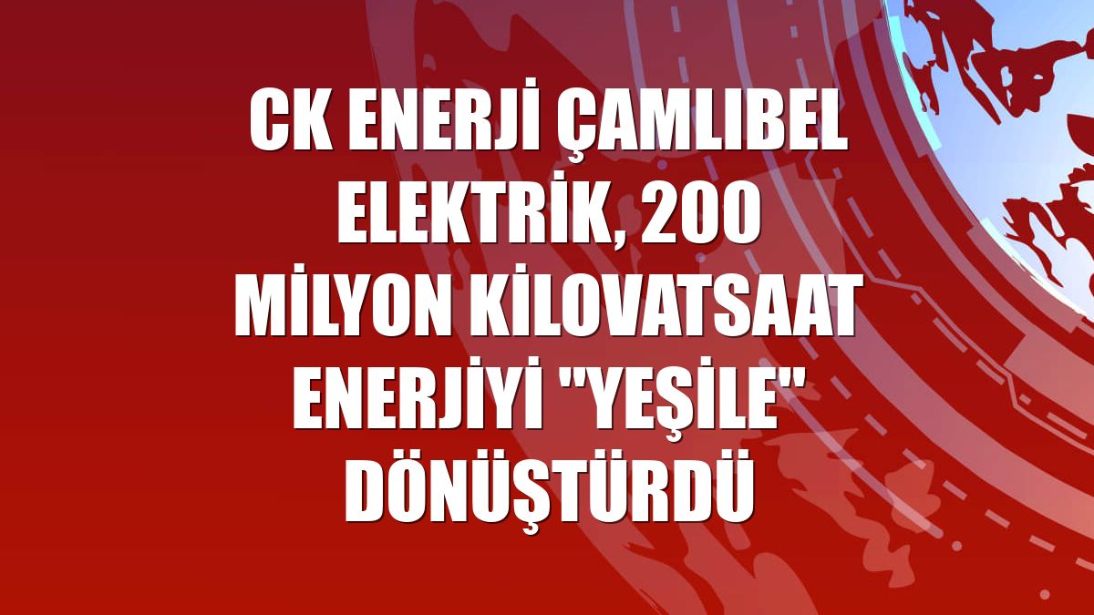 CK Enerji Çamlıbel Elektrik, 200 milyon kilovatsaat enerjiyi "yeşile" dönüştürdü