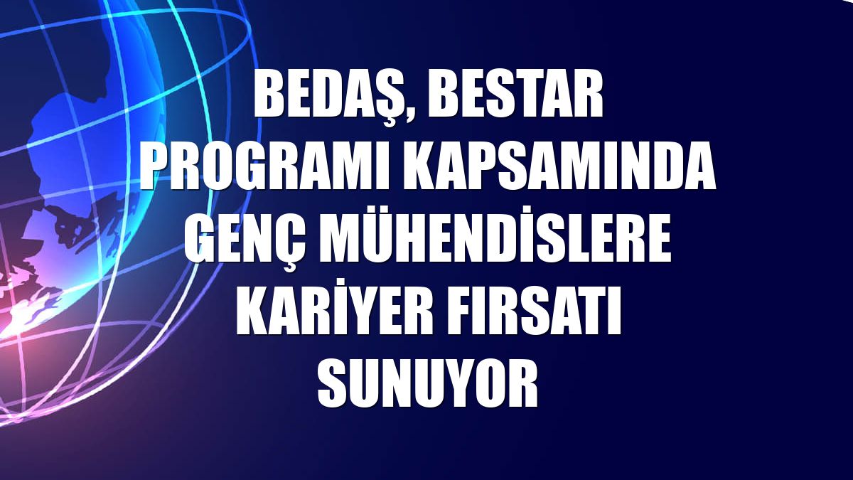 BEDAŞ, BeSTAR programı kapsamında genç mühendislere kariyer fırsatı sunuyor