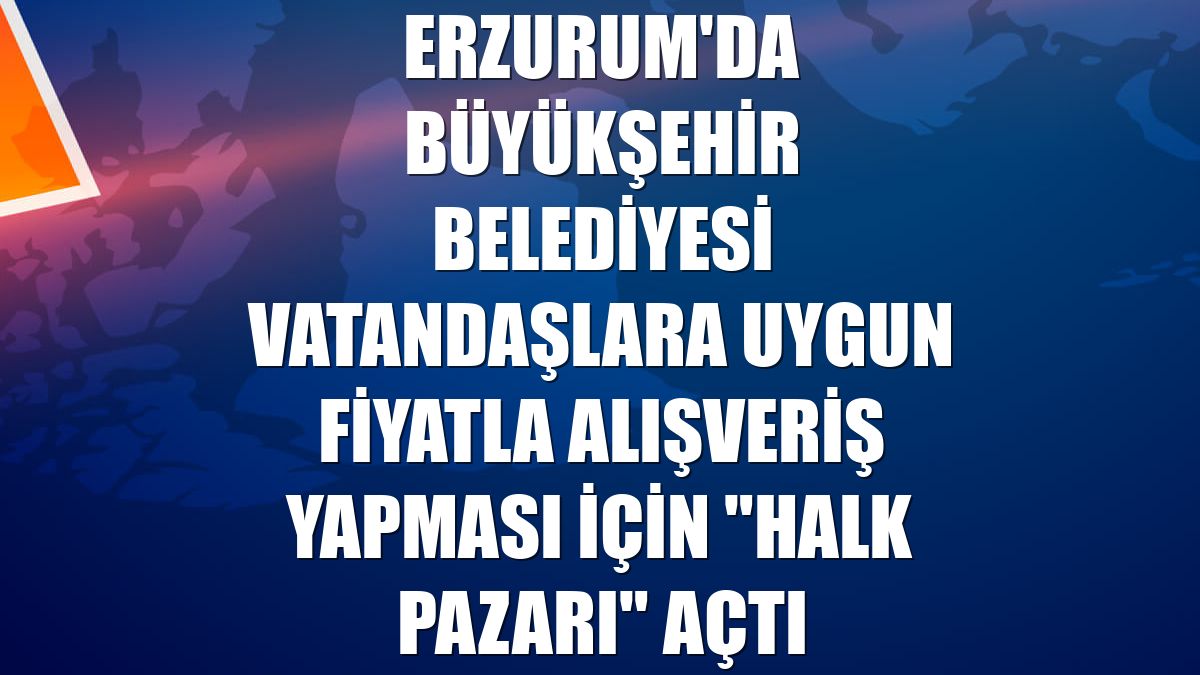 Erzurum'da Büyükşehir Belediyesi vatandaşlara uygun fiyatla alışveriş yapması için "Halk Pazarı" açtı