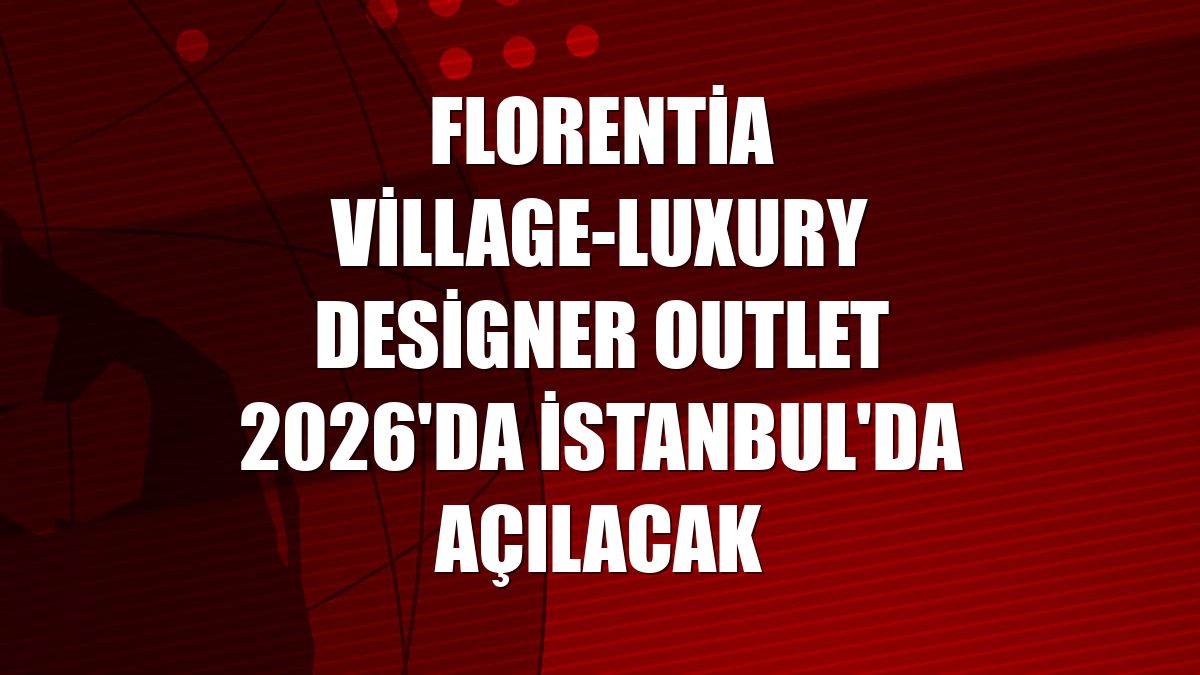 Florentia Village-Luxury Designer Outlet 2026'da İstanbul'da açılacak