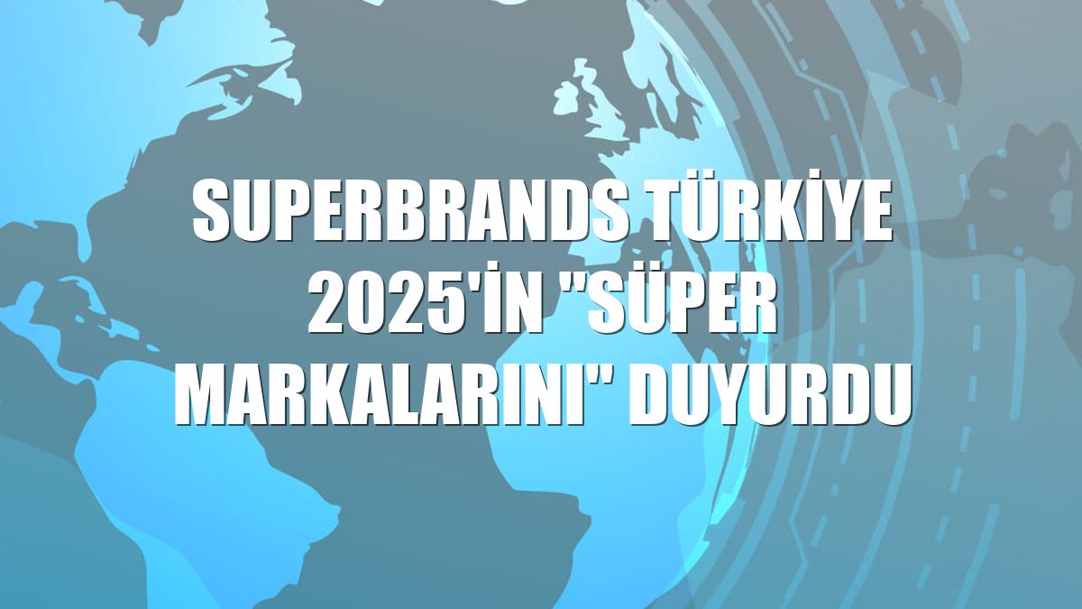 Superbrands Türkiye 2025'in "süper markalarını" duyurdu