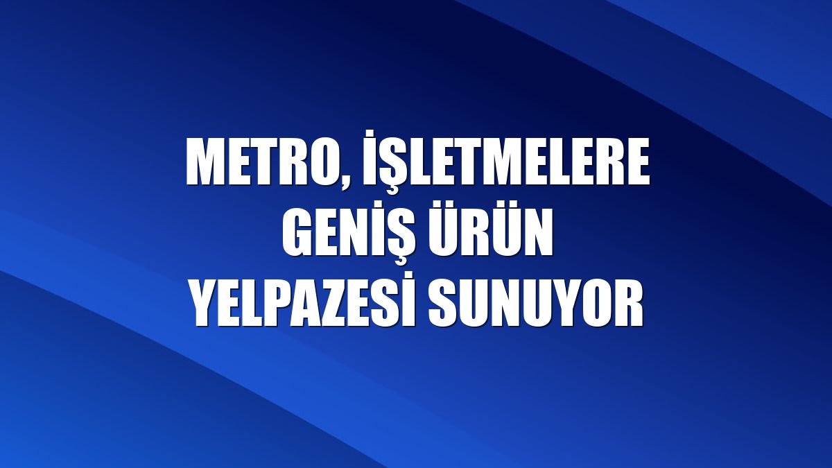 Metro, işletmelere geniş ürün yelpazesi sunuyor