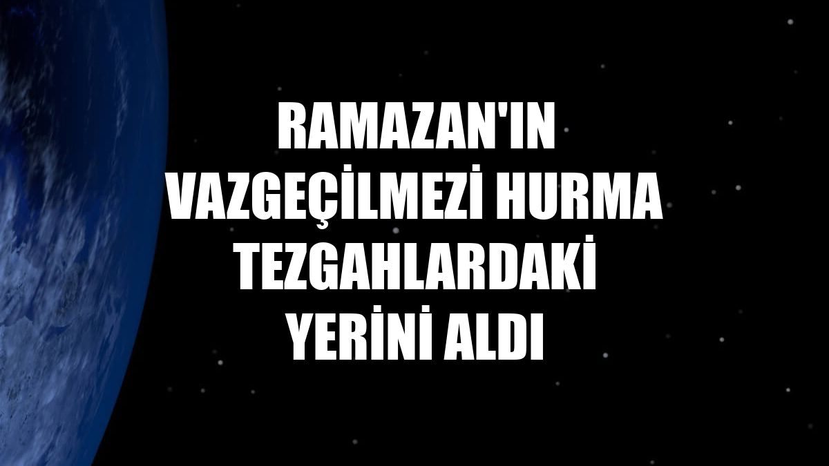 Ramazan'ın vazgeçilmezi hurma tezgahlardaki yerini aldı