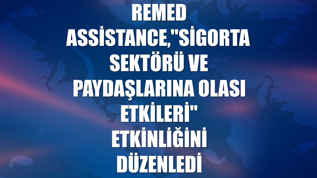 Remed Assistance,"Sigorta Sektörü ve Paydaşlarına Olası Etkileri" etkinliğini düzenledi