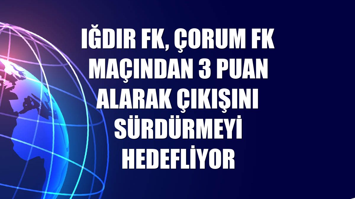 Iğdır FK, Çorum FK maçından 3 puan alarak çıkışını sürdürmeyi hedefliyor