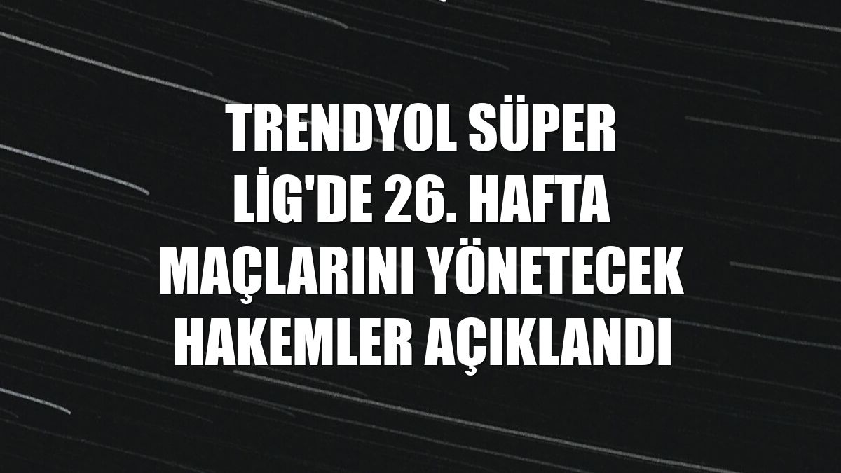 Trendyol Süper Lig'de 26. hafta maçlarını yönetecek hakemler açıklandı