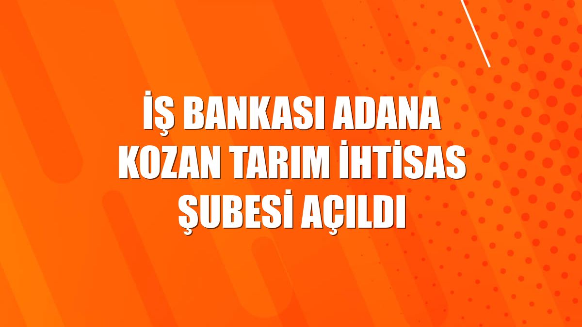 İş Bankası Adana Kozan Tarım İhtisas Şubesi açıldı