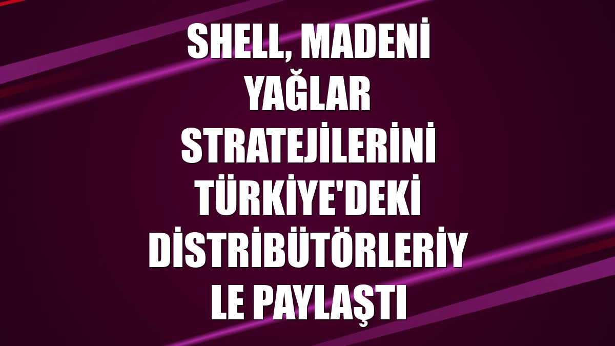 Shell, madeni yağlar stratejilerini Türkiye'deki distribütörleriyle paylaştı