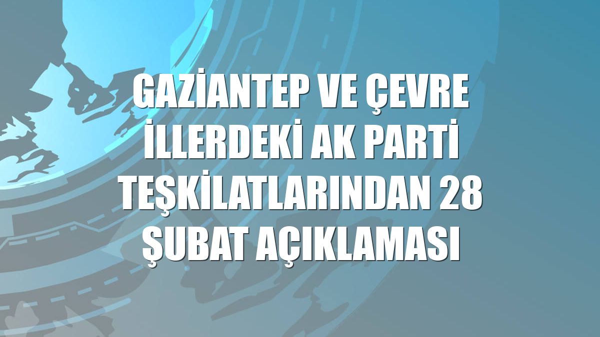 Gaziantep ve çevre illerdeki AK Parti teşkilatlarından 28 Şubat açıklaması