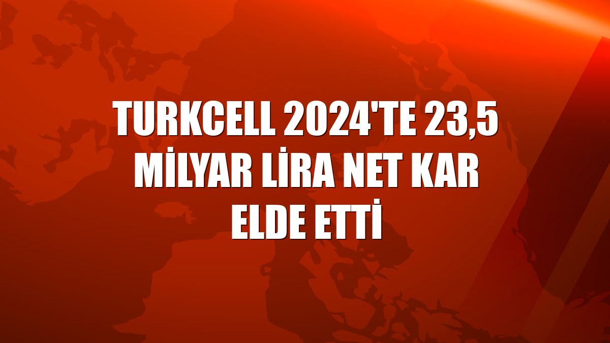 Turkcell 2024'te 23,5 milyar lira net kar elde etti