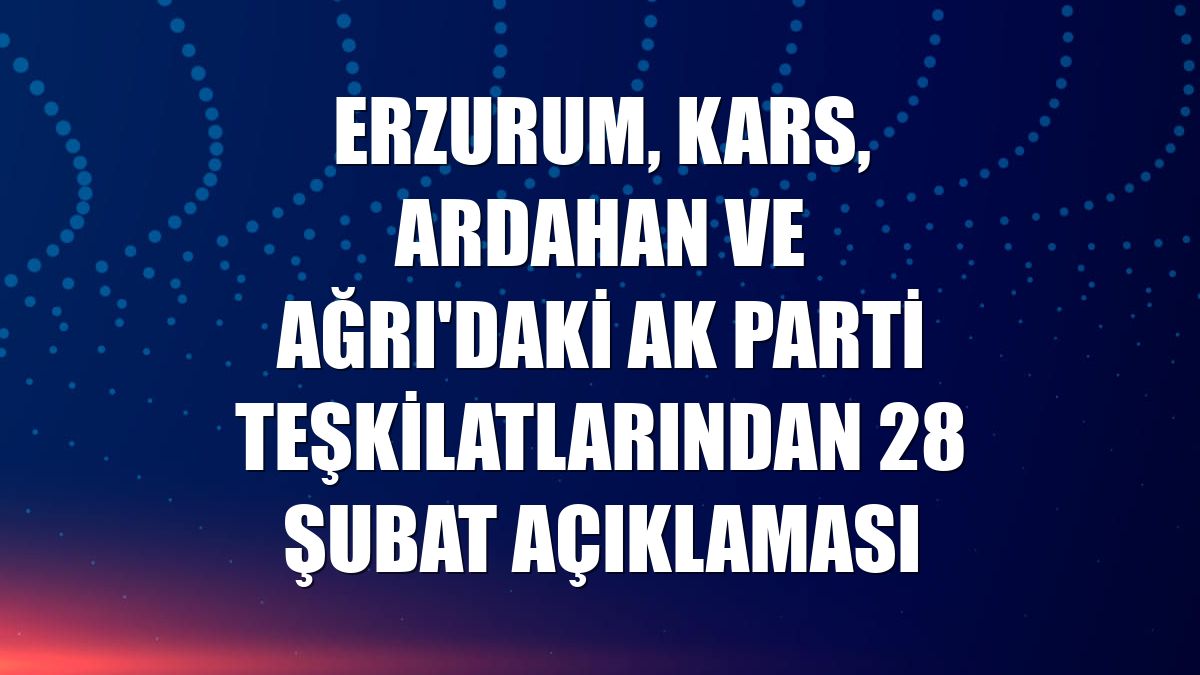 Erzurum, Kars, Ardahan ve Ağrı'daki AK Parti teşkilatlarından 28 Şubat açıklaması