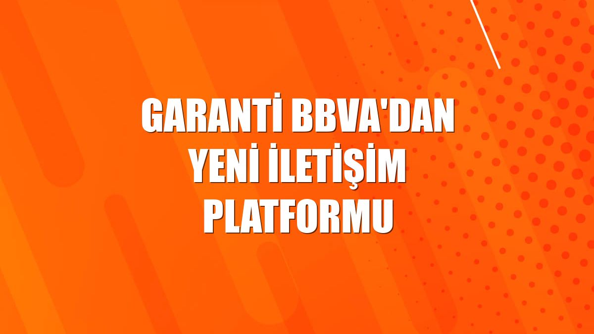 Garanti BBVA'dan yeni iletişim platformu