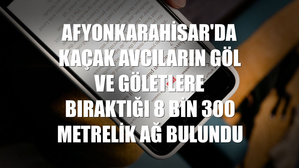 Afyonkarahisar'da kaçak avcıların göl ve göletlere bıraktığı 8 bin 300 metrelik ağ bulundu