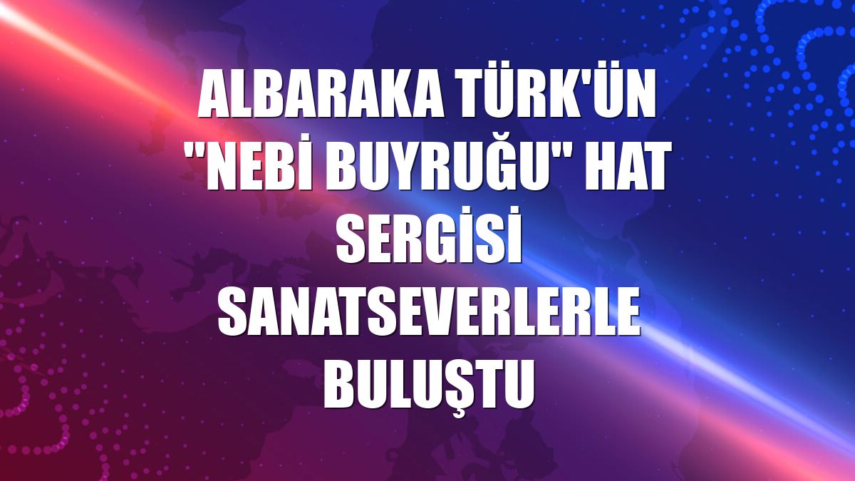 Albaraka Türk'ün "Nebi Buyruğu" hat sergisi sanatseverlerle buluştu