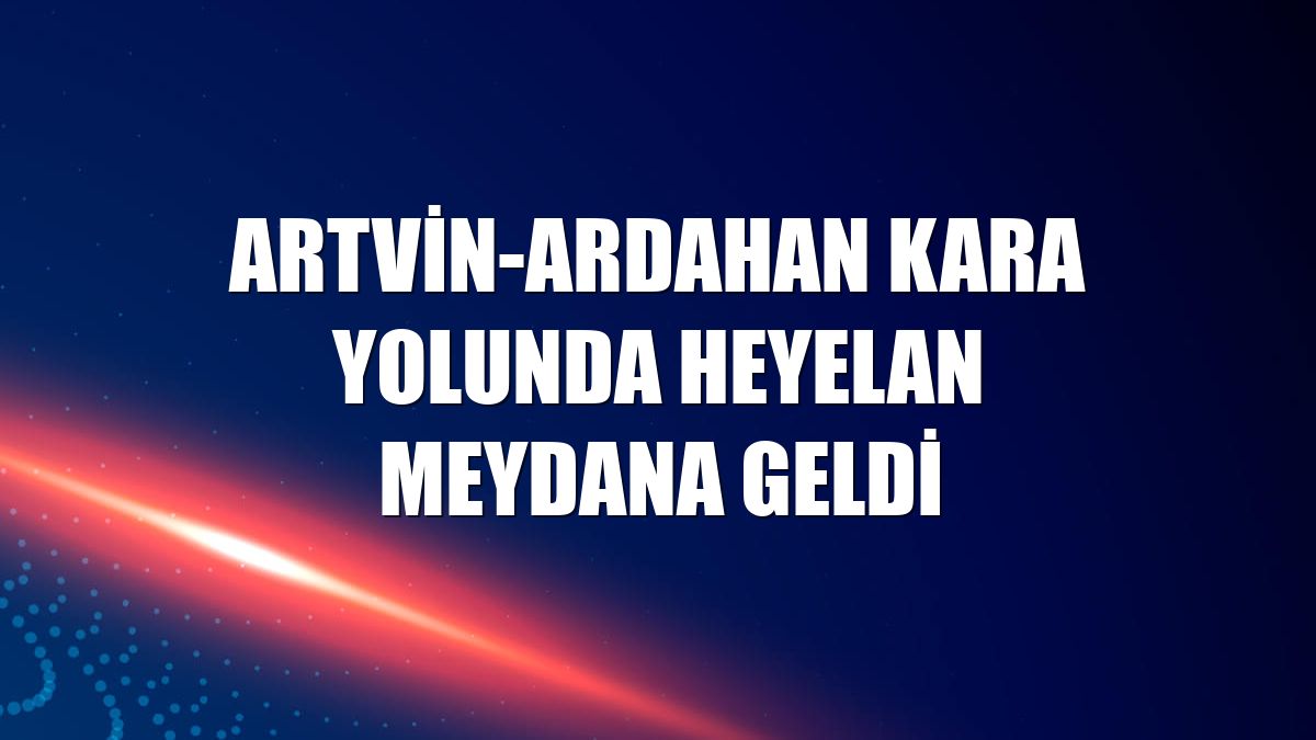 Artvin-Ardahan kara yolunda heyelan meydana geldi