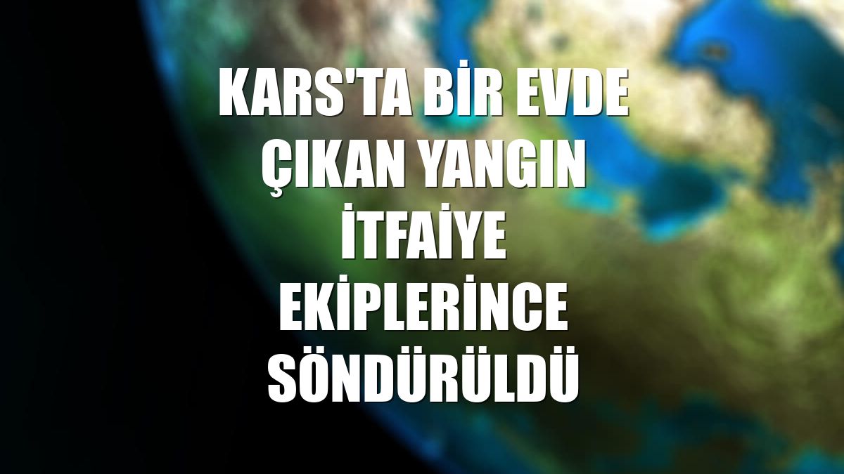 Kars'ta bir evde çıkan yangın itfaiye ekiplerince söndürüldü