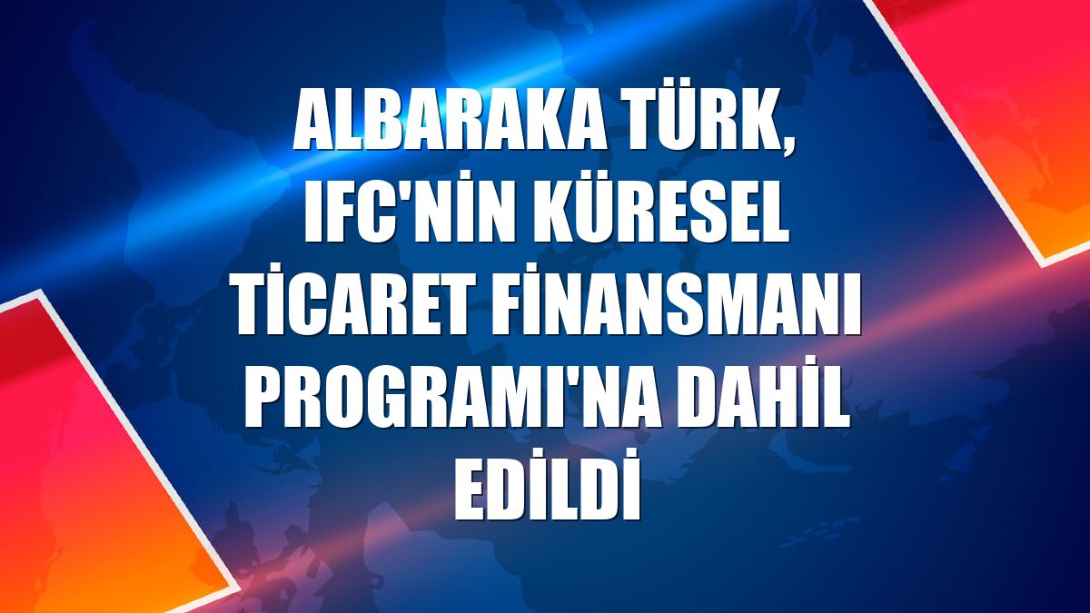 Albaraka Türk, IFC'nin Küresel Ticaret Finansmanı Programı'na dahil edildi